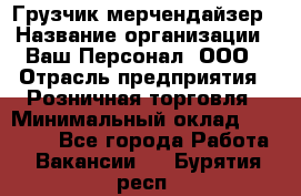 Грузчик-мерчендайзер › Название организации ­ Ваш Персонал, ООО › Отрасль предприятия ­ Розничная торговля › Минимальный оклад ­ 12 000 - Все города Работа » Вакансии   . Бурятия респ.